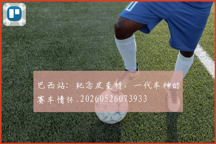 巴西站:纪念皮奎特,一代车神的赛车情怀_20260526073933
