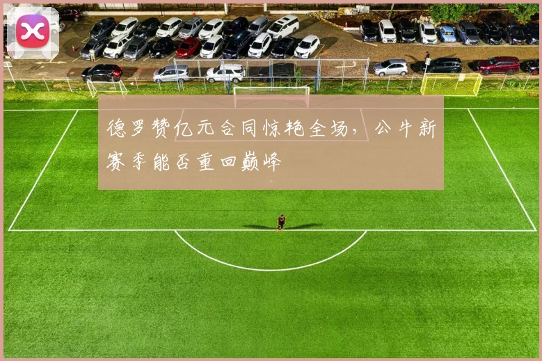 德罗赞亿元合同惊艳全场,公牛新赛季能否重回巅峰