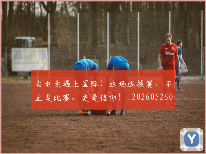 当电竞遇上国际!这场选拔赛,不止是比赛,更是信仰!_20260526074337