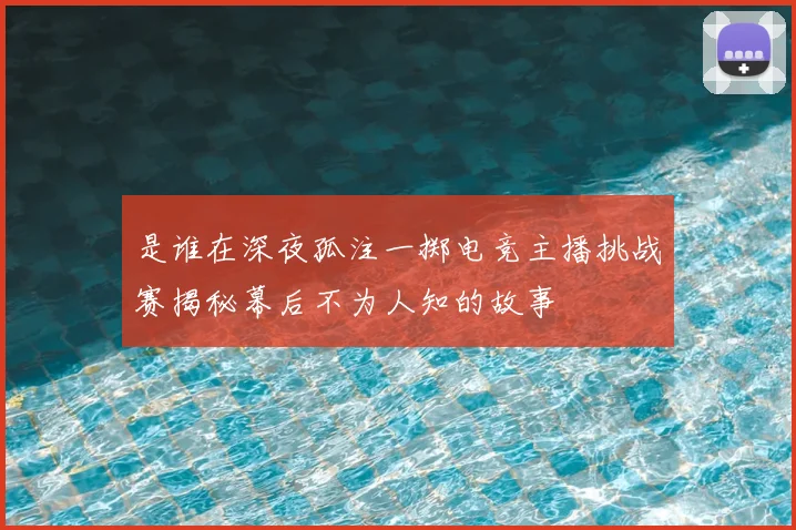 是谁在深夜孤注一掷电竞主播挑战赛揭秘幕后不为人知的故事