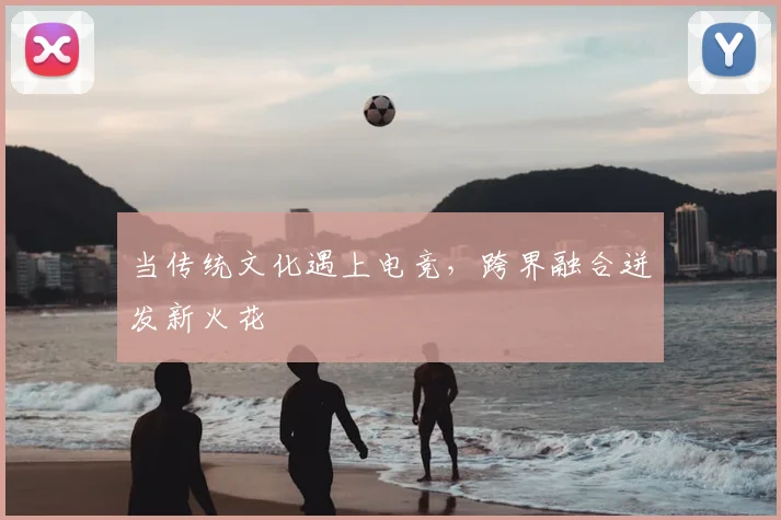 当传统文化遇上电竞,跨界融合迸发新火花