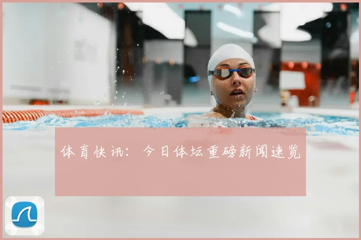体育快讯:今日体坛重磅新闻速览
