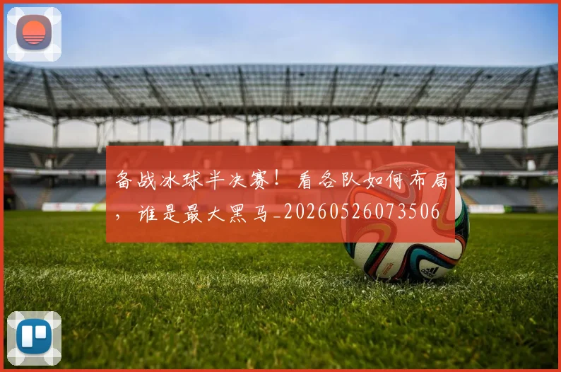 备战冰球半决赛!看各队如何布局,谁是最大黑马_20260526073506