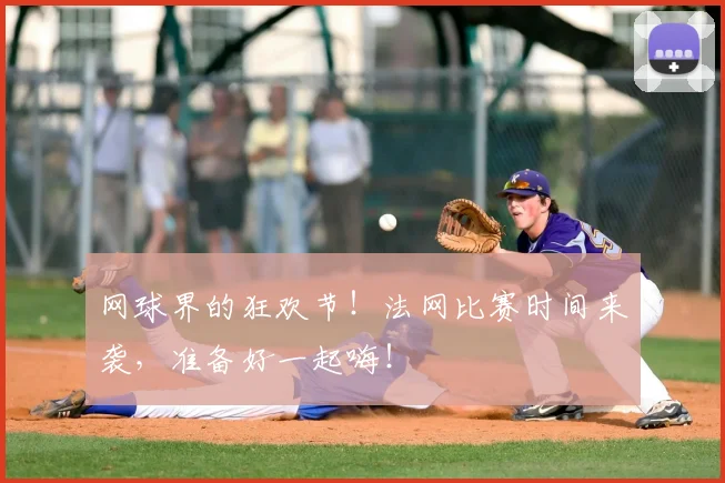 网球界的狂欢节!法网比赛时间来袭,准备好一起嗨!