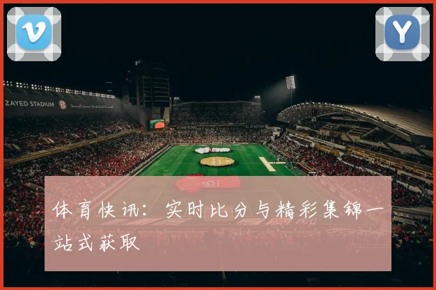 体育快讯：实时比分与精彩集锦一站式获取