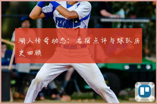 湖人传奇动态:名宿点评与球队历史回顾
