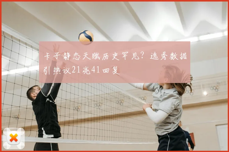 卡子静态天赋历史罕见?选秀数据引热议21亮41回复
