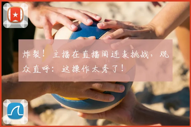 炸裂！主播在直播间连麦挑战，观众直呼：这操作太秀了！