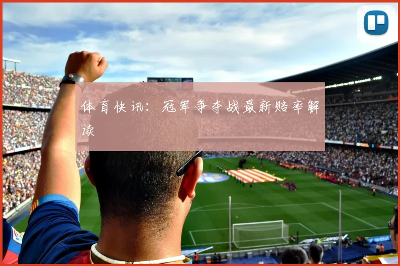 体育快讯:冠军争夺战最新赔率解读