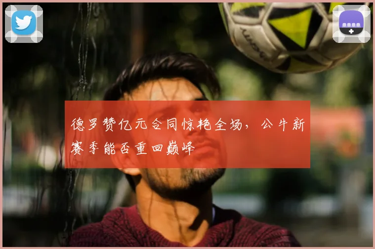 德罗赞亿元合同惊艳全场,公牛新赛季能否重回巅峰