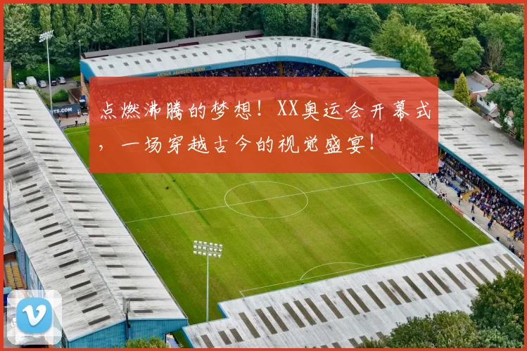 点燃沸腾的梦想！XX奥运会开幕式，一场穿越古今的视觉盛宴！