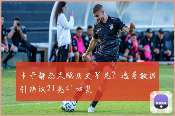 卡子静态天赋历史罕见?选秀数据引热议21亮41回复