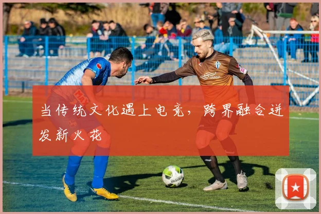 当传统文化遇上电竞,跨界融合迸发新火花