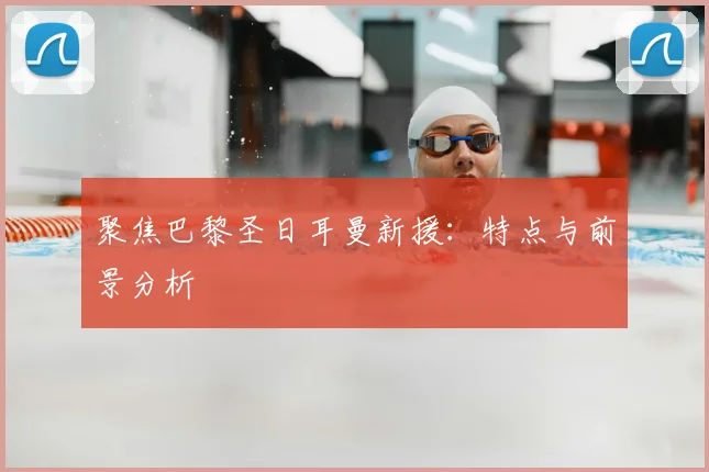 聚焦巴黎圣日耳曼新援:特点与前景分析