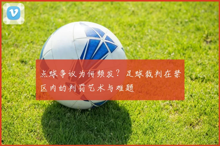点球争议为何频发？足球裁判在禁区内的判罚艺术与难题