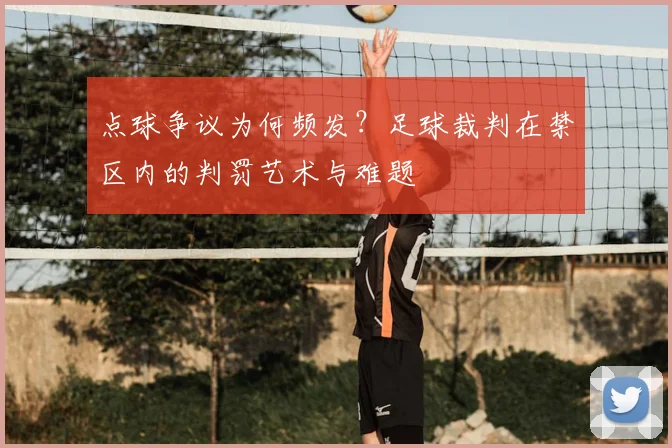 点球争议为何频发？足球裁判在禁区内的判罚艺术与难题