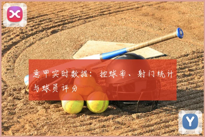 意甲实时数据:控球率、射门统计与球员评分