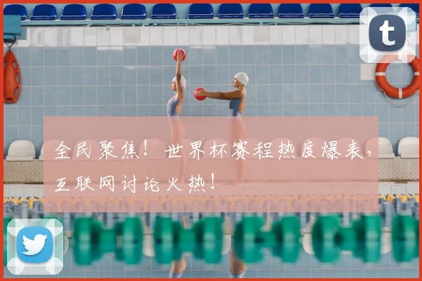 全民聚焦！世界杯赛程热度爆表，互联网讨论火热！