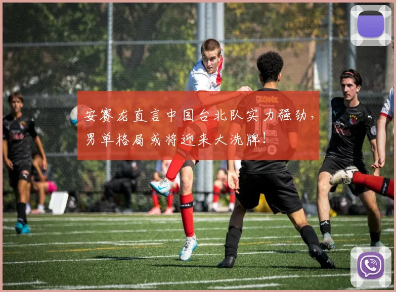 安赛龙直言中国台北队实力强劲，男单格局或将迎来大洗牌！