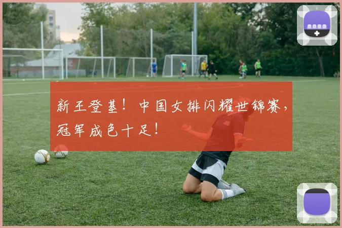 新王登基！中国女排闪耀世锦赛，冠军成色十足！