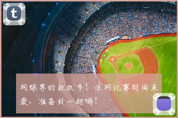 网球界的狂欢节！法网比赛时间来袭，准备好一起嗨！