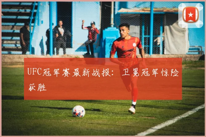UFC冠军赛最新战报：卫冕冠军惊险获胜