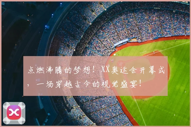 点燃沸腾的梦想！XX奥运会开幕式，一场穿越古今的视觉盛宴！