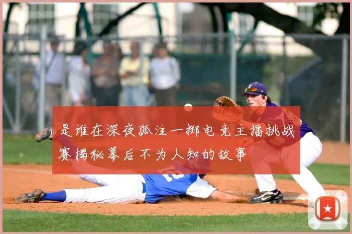 是谁在深夜孤注一掷电竞主播挑战赛揭秘幕后不为人知的故事