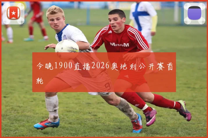 今晚1900直播2026奥地利公开赛首轮