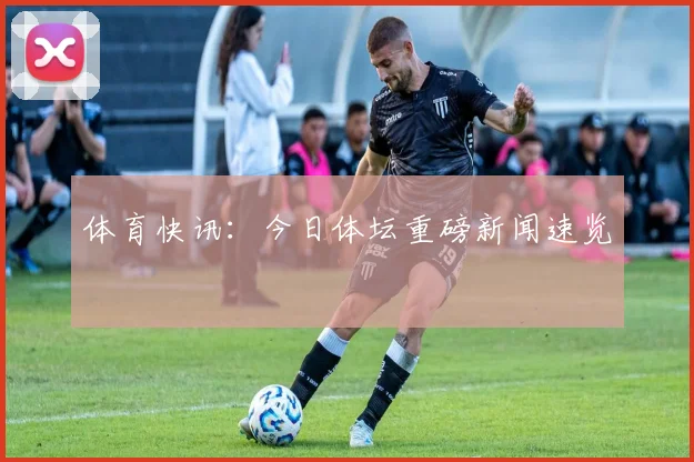 体育快讯：今日体坛重磅新闻速览