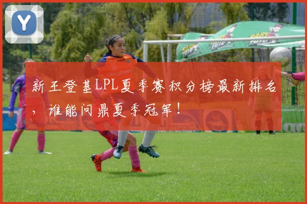 新王登基LPL夏季赛积分榜最新排名，谁能问鼎夏季冠军！