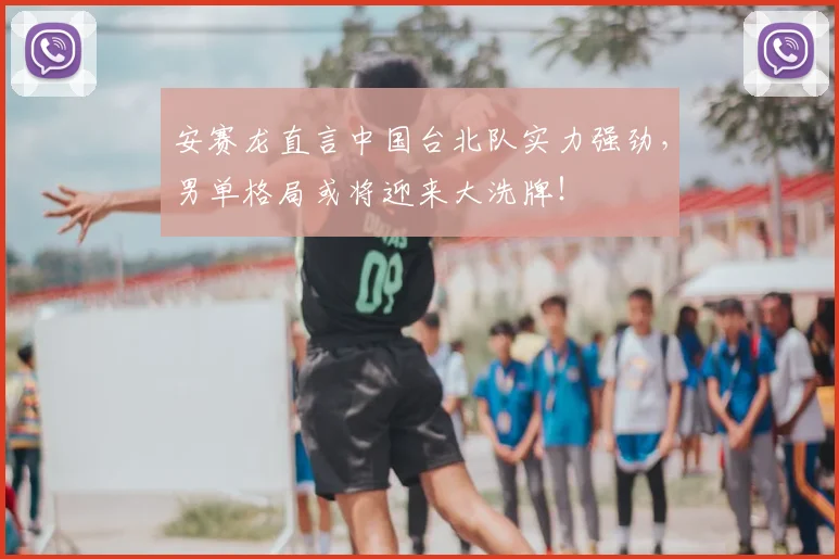 安赛龙直言中国台北队实力强劲，男单格局或将迎来大洗牌！